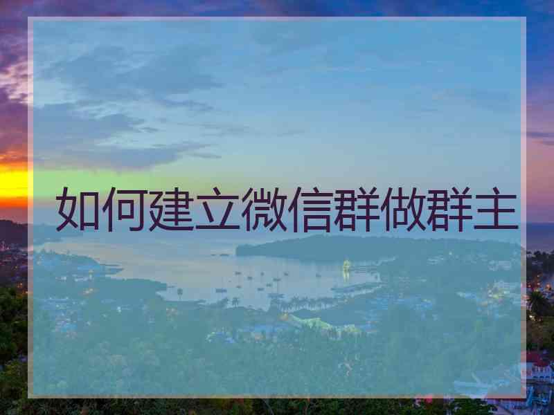 如何建立微信群做群主