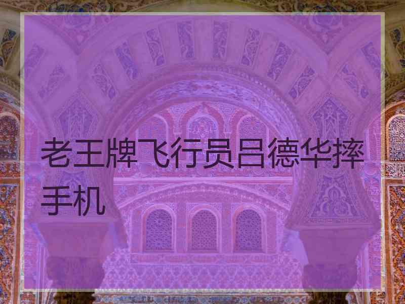 老王牌飞行员吕德华摔手机