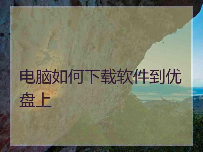 电脑如何下载软件到优盘上
