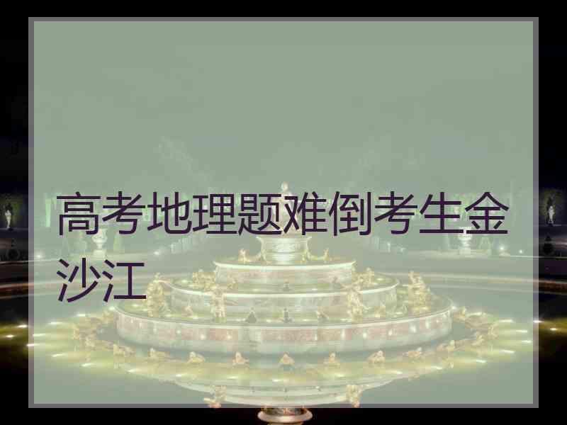 高考地理题难倒考生金沙江