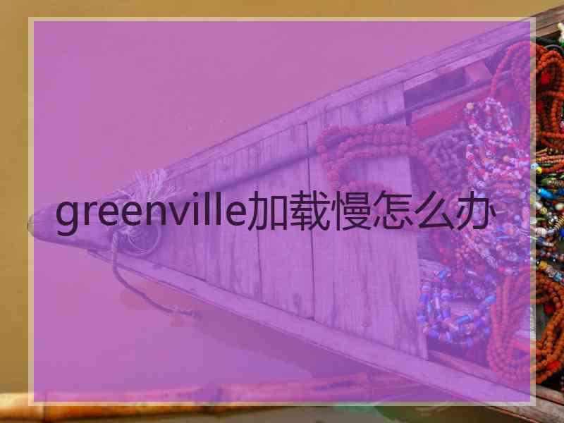 greenville加载慢怎么办