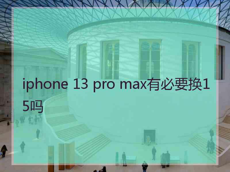 iphone 13 pro max有必要换15吗