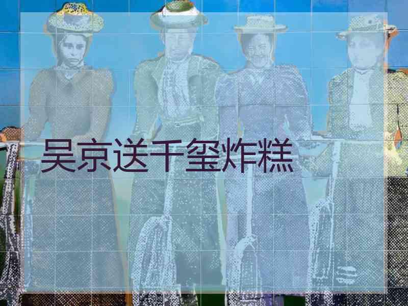 吴京送千玺炸糕