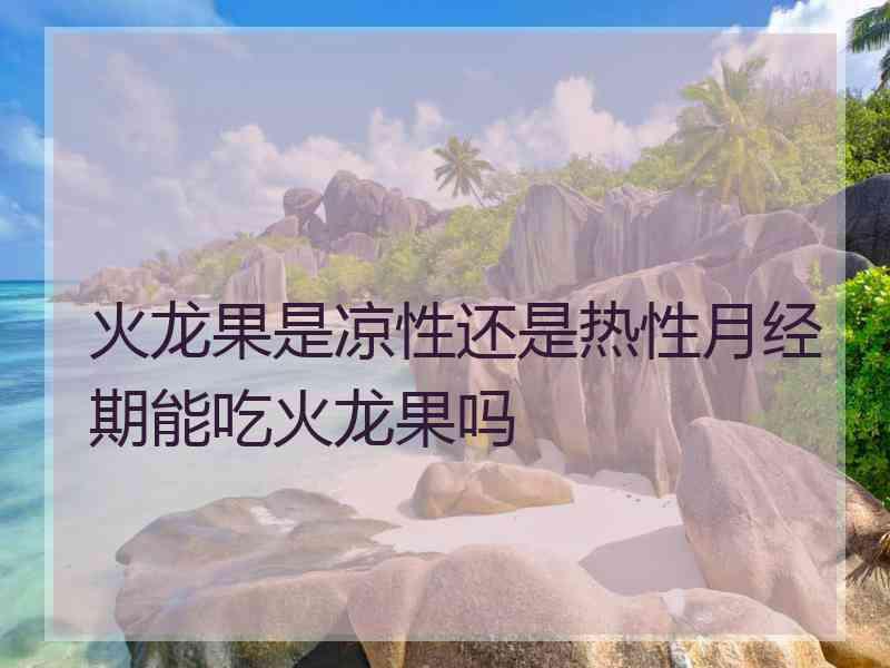 火龙果是凉性还是热性月经期能吃火龙果吗