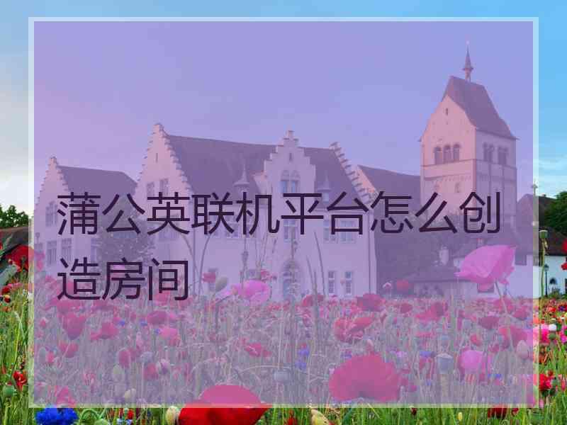 蒲公英联机平台怎么创造房间