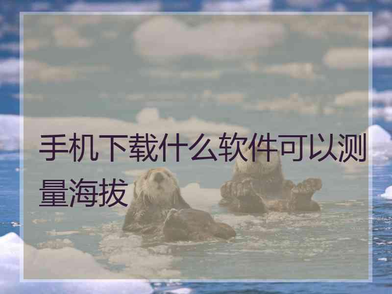 手机下载什么软件可以测量海拔