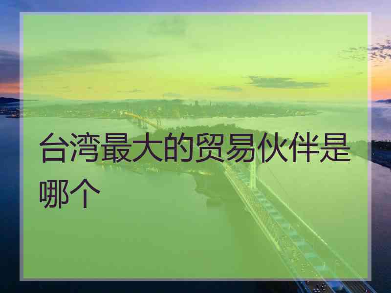 台湾最大的贸易伙伴是哪个