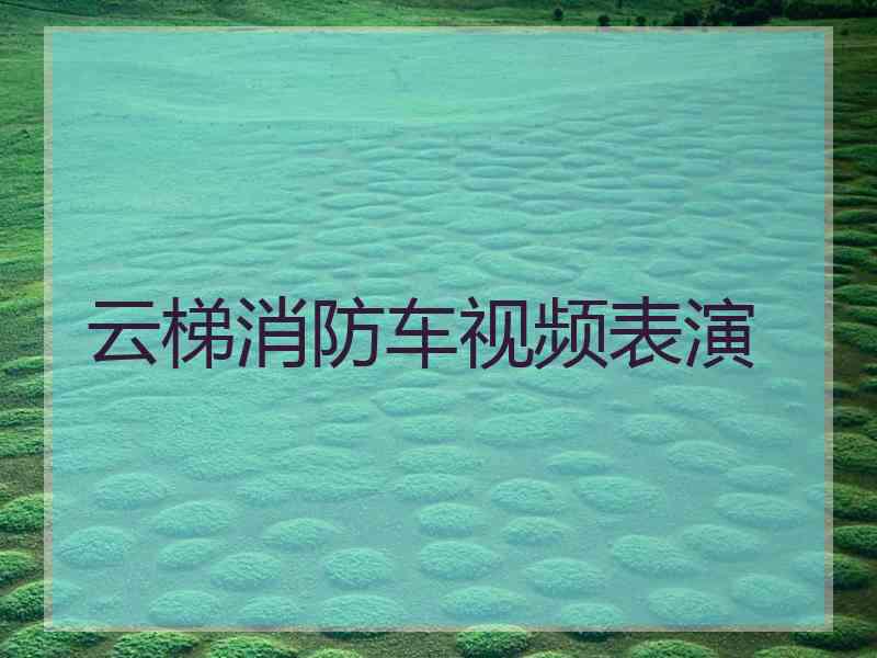 云梯消防车视频表演