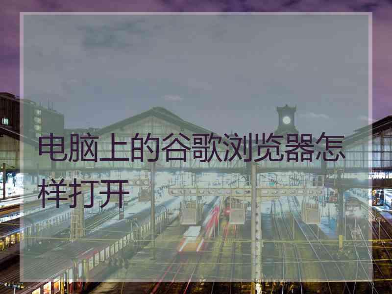 电脑上的谷歌浏览器怎样打开
