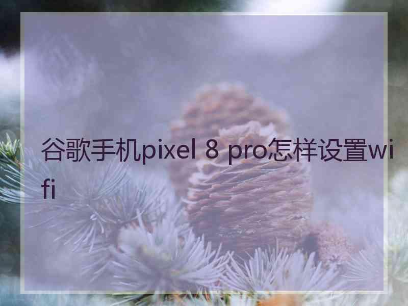 谷歌手机pixel 8 pro怎样设置wifi
