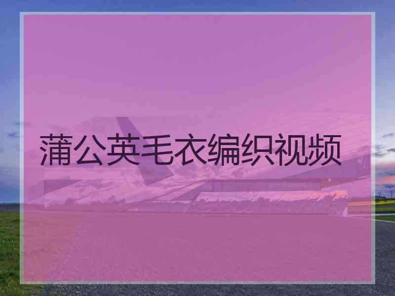 蒲公英毛衣编织视频
