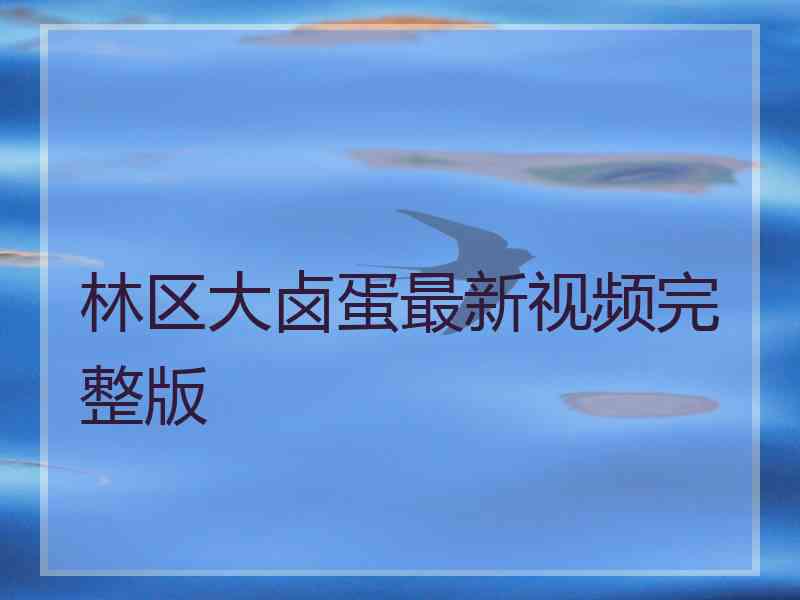 林区大卤蛋最新视频完整版