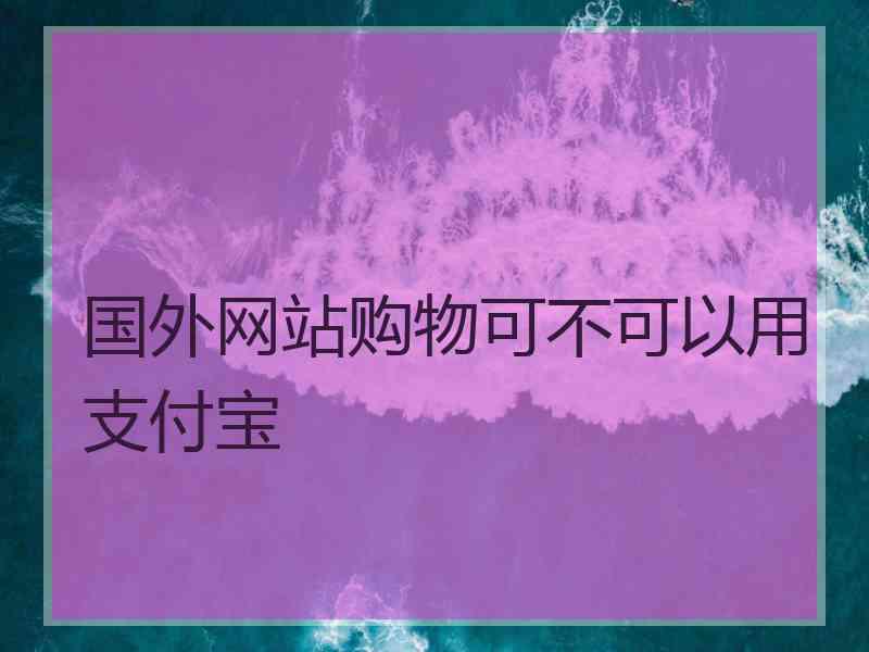 国外网站购物可不可以用支付宝