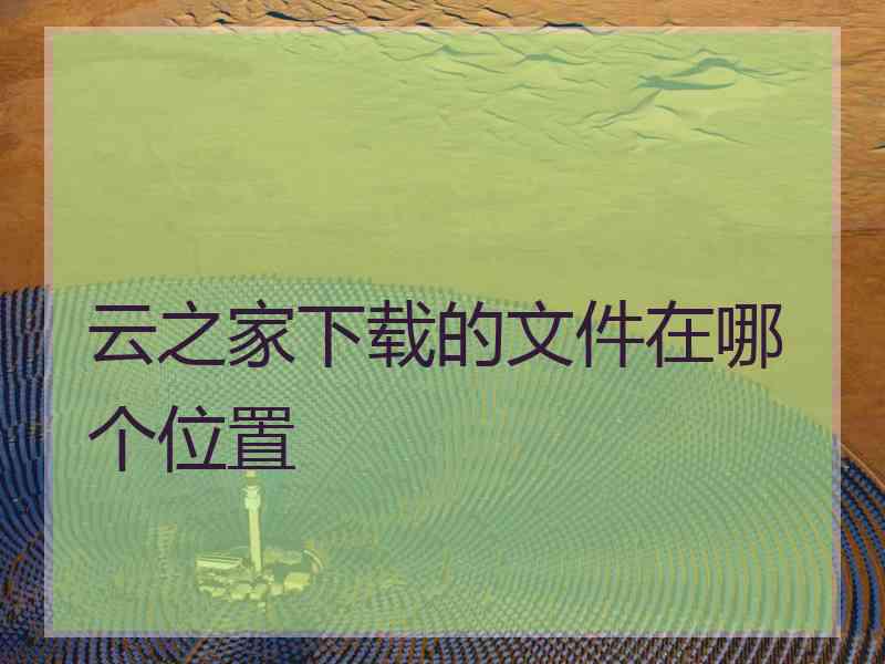 云之家下载的文件在哪个位置