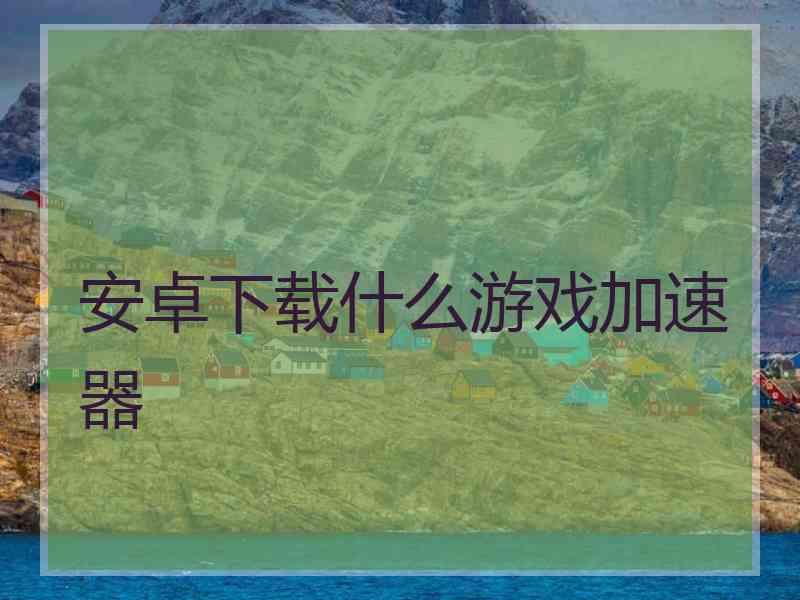 安卓下载什么游戏加速器