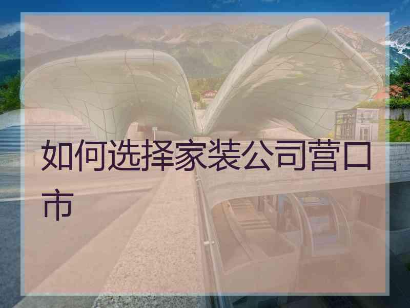 如何选择家装公司营口市