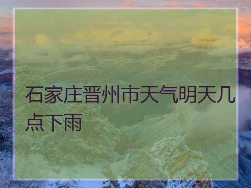 石家庄晋州市天气明天几点下雨