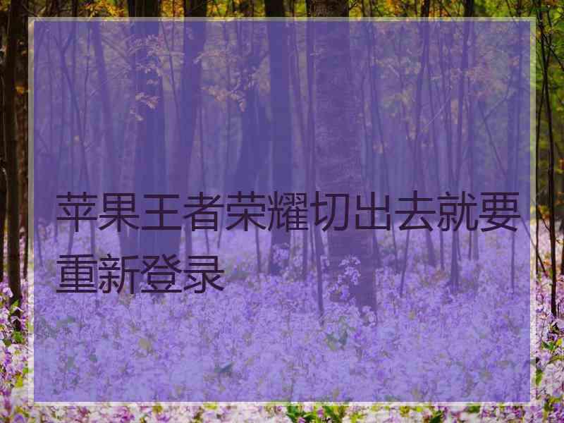 苹果王者荣耀切出去就要重新登录