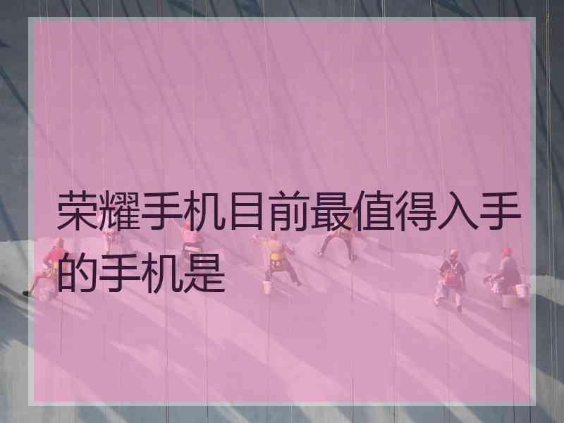 荣耀手机目前最值得入手的手机是
