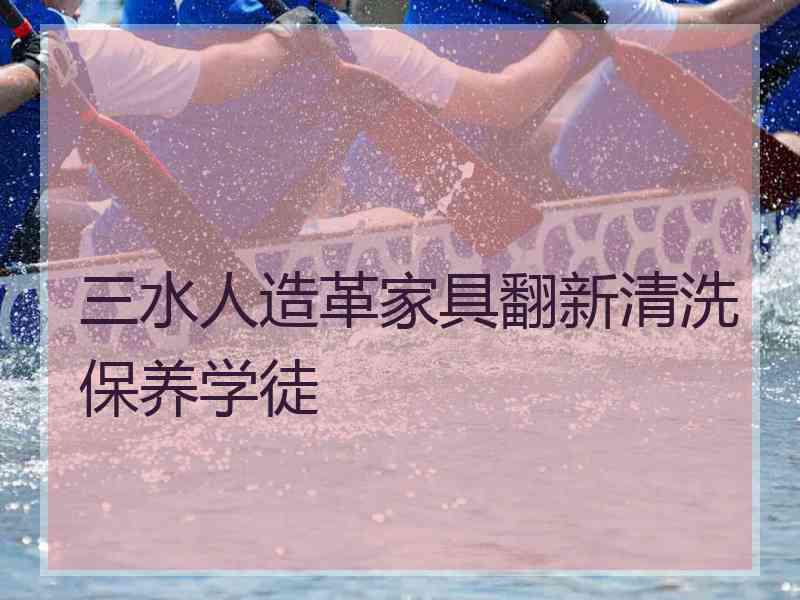 三水人造革家具翻新清洗保养学徒