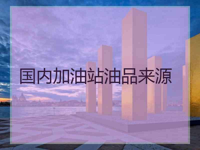 国内加油站油品来源