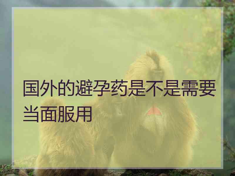 国外的避孕药是不是需要当面服用