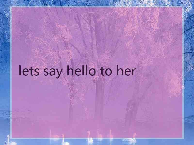 lets say hello to her