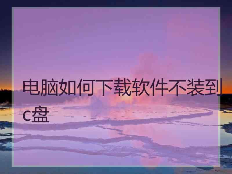 电脑如何下载软件不装到c盘