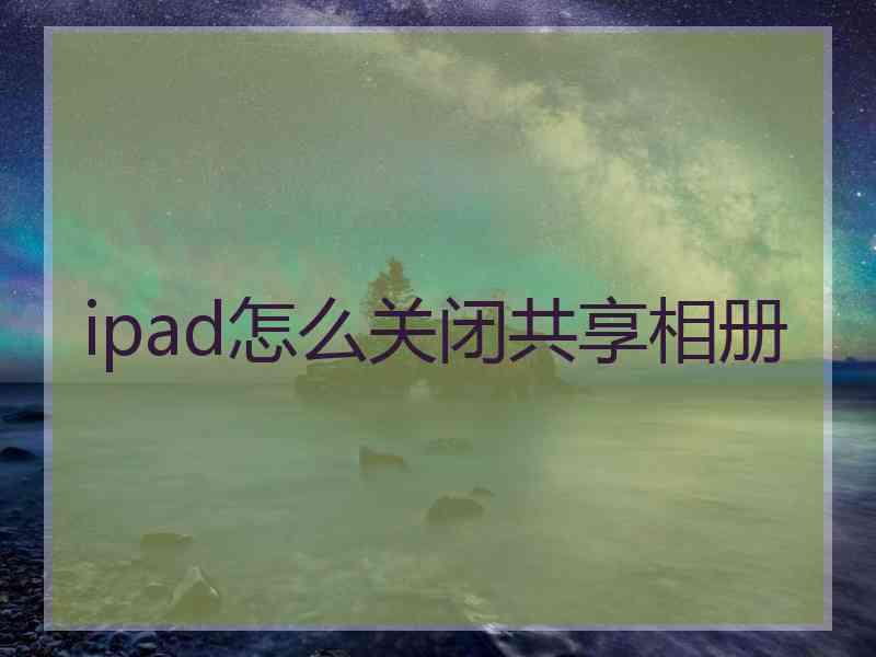 ipad怎么关闭共享相册