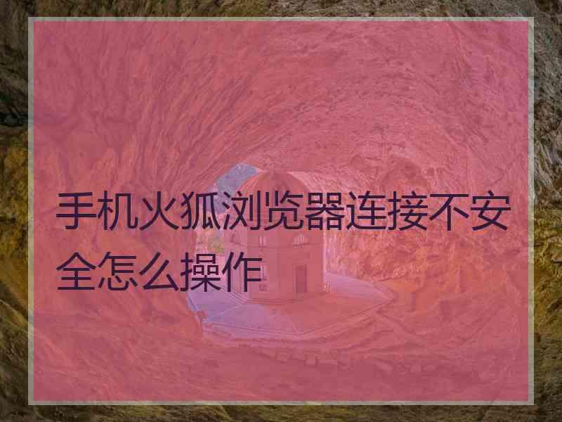 手机火狐浏览器连接不安全怎么操作