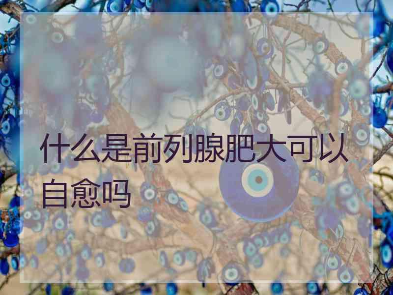 什么是前列腺肥大可以自愈吗