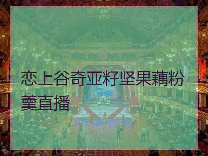 恋上谷奇亚籽坚果藕粉羹直播