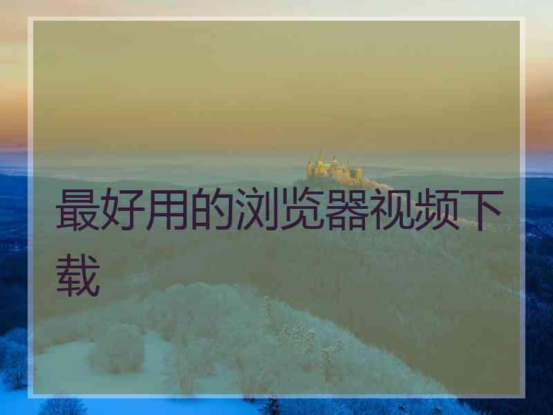 最好用的浏览器视频下载