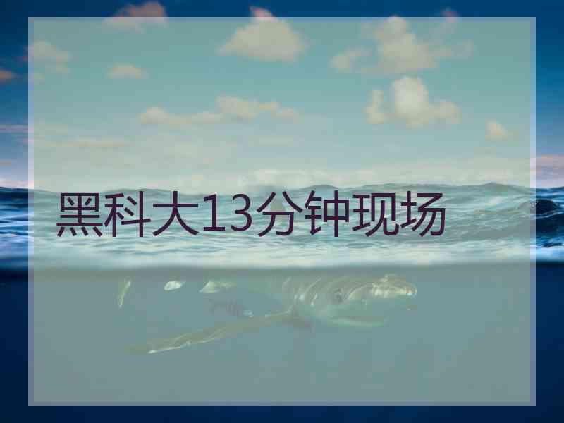 黑科大13分钟现场