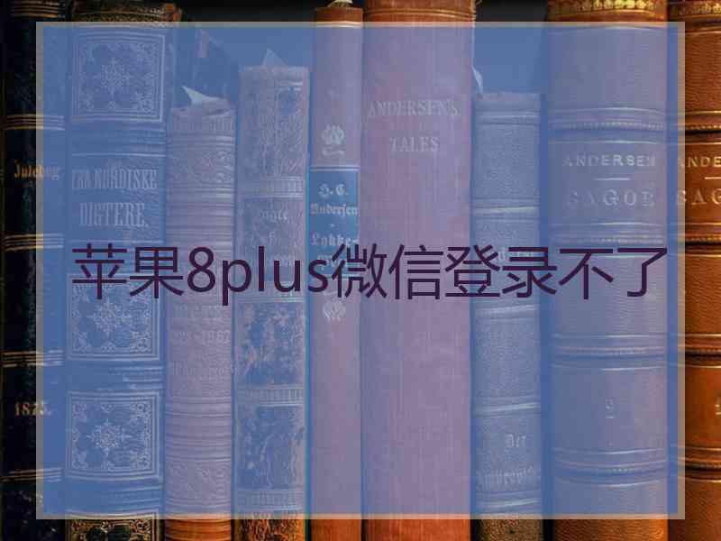 苹果8plus微信登录不了