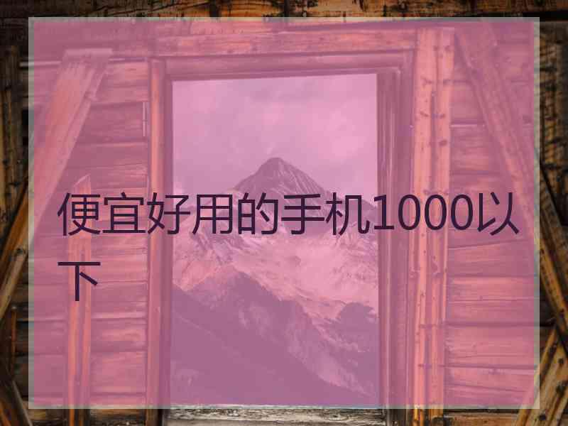 便宜好用的手机1000以下