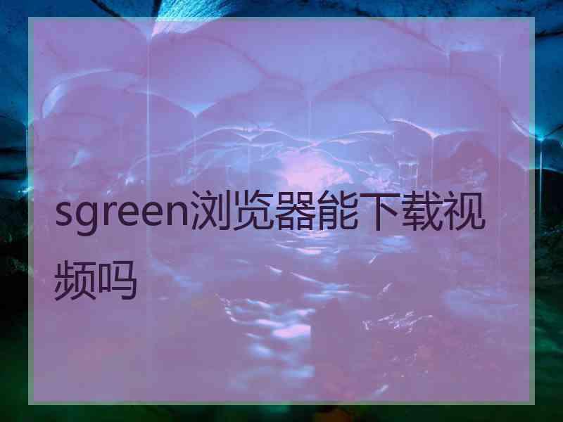 sgreen浏览器能下载视频吗