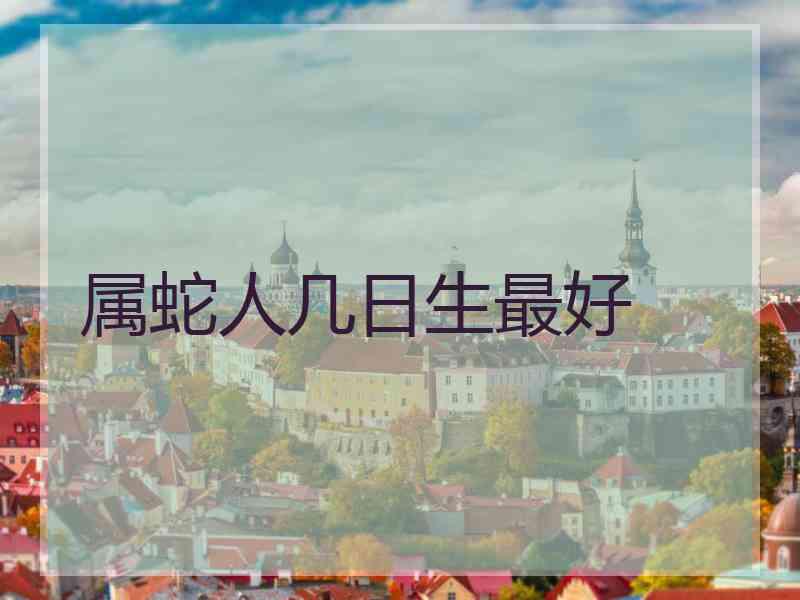 属蛇人几日生最好