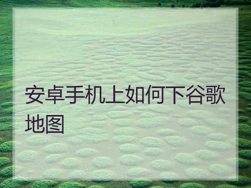 安卓手机上如何下谷歌地图