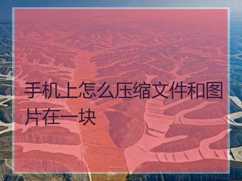 手机上怎么压缩文件和图片在一块