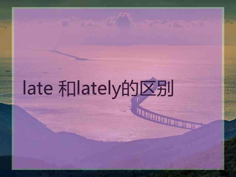 late 和lately的区别
