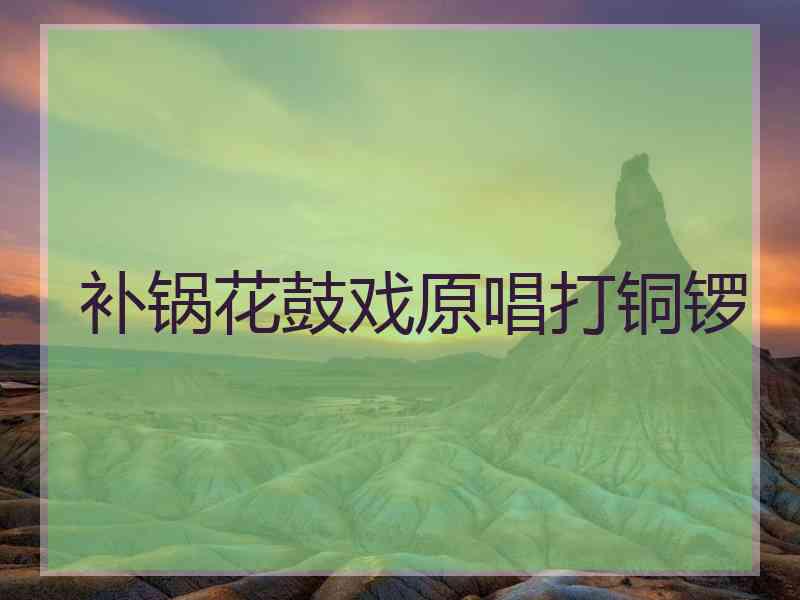 补锅花鼓戏原唱打铜锣