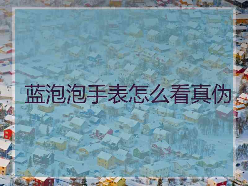 蓝泡泡手表怎么看真伪