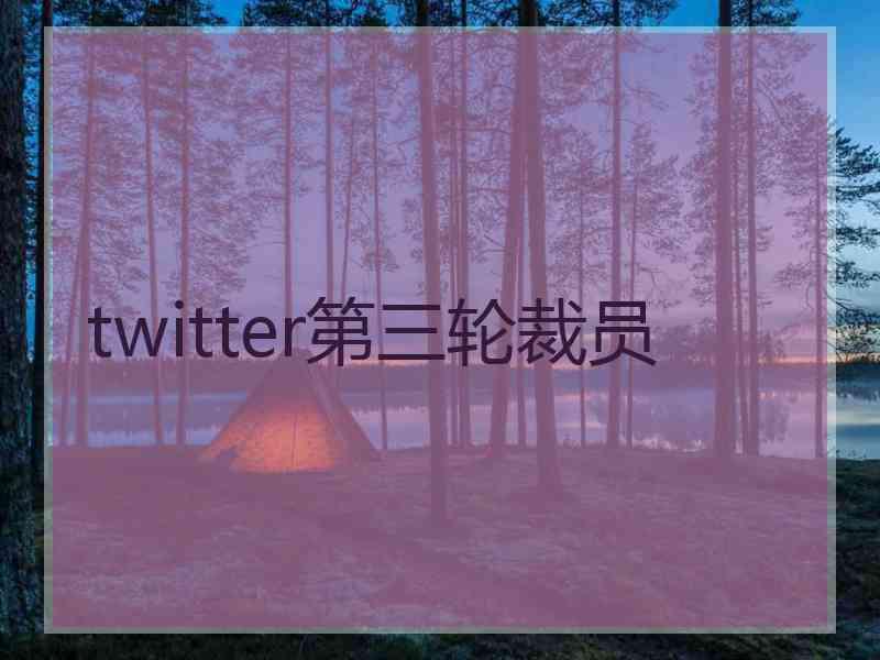 twitter第三轮裁员
