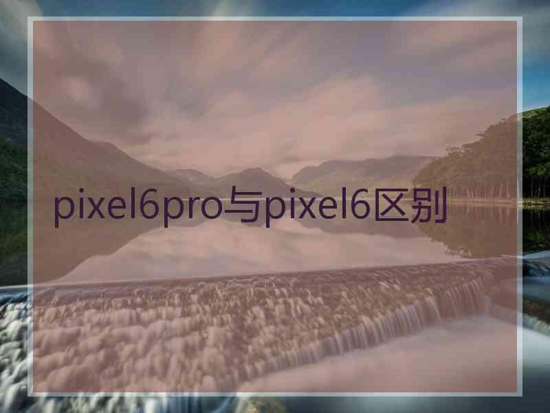 pixel6pro与pixel6区别