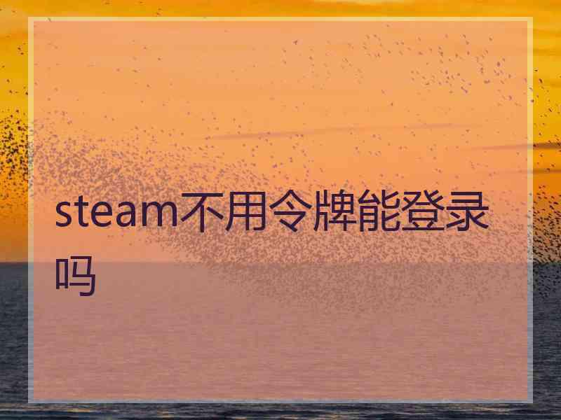 steam不用令牌能登录吗