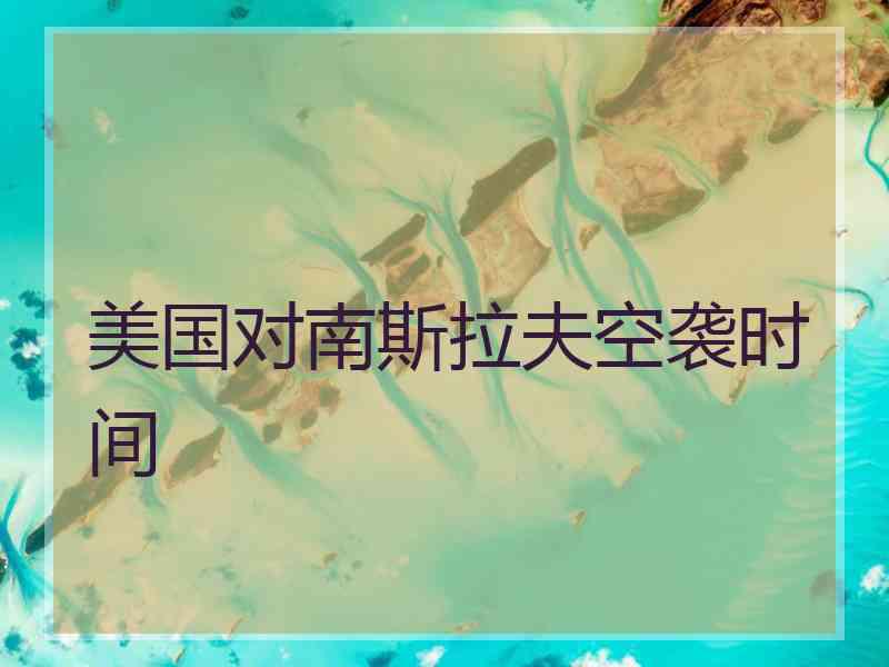 美国对南斯拉夫空袭时间
