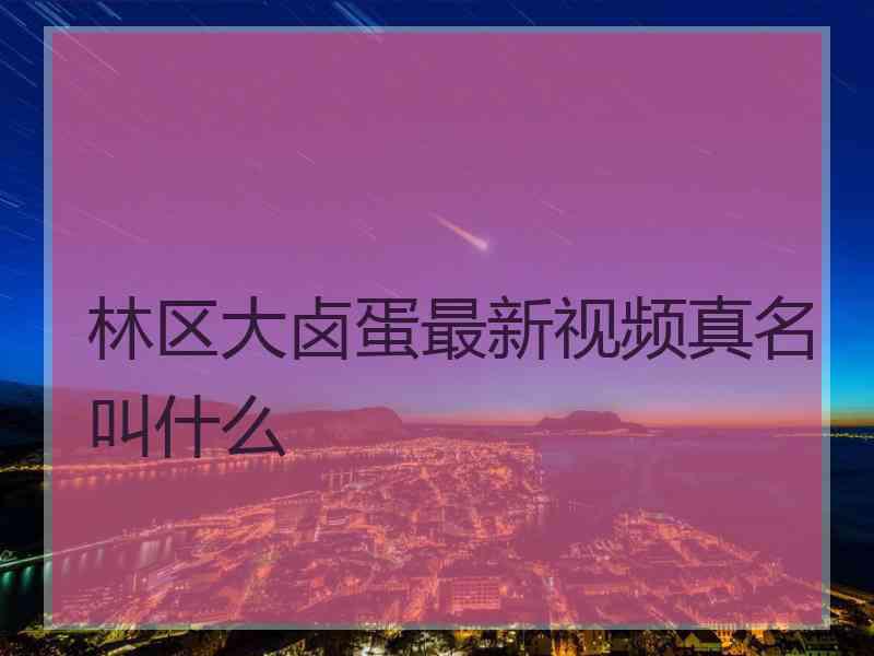 林区大卤蛋最新视频真名叫什么