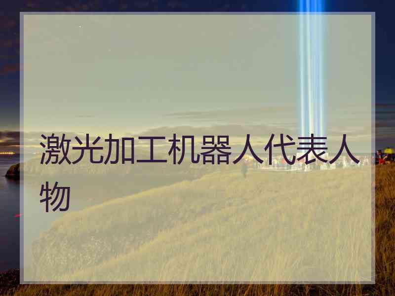 激光加工机器人代表人物