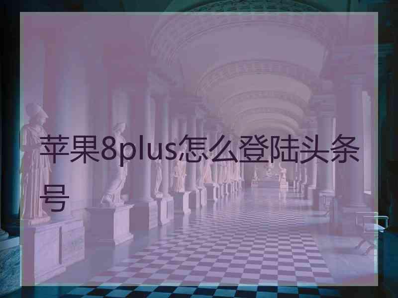 苹果8plus怎么登陆头条号